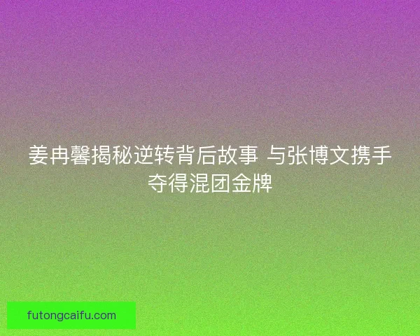 姜冉馨揭秘逆转背后故事 与张博文携手夺得混团金牌
