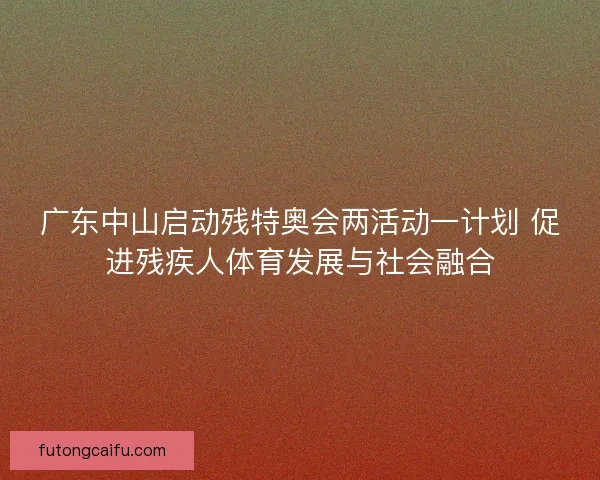 广东中山启动残特奥会两活动一计划 促进残疾人体育发展与社会融合