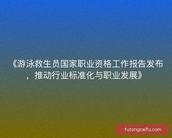 《游泳救生员国家职业资格工作报告发布，推动行业标准化与职业发展》