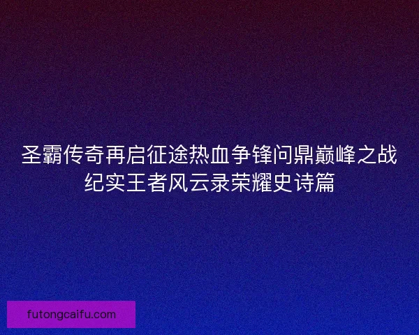 圣霸传奇再启征途热血争锋问鼎巅峰之战纪实王者风云录荣耀史诗篇