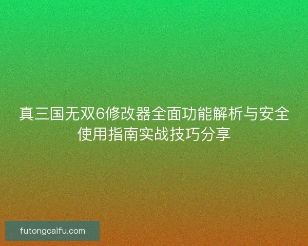 真三国无双6修改器全面功能解析与安全使用指南实战技巧分享
