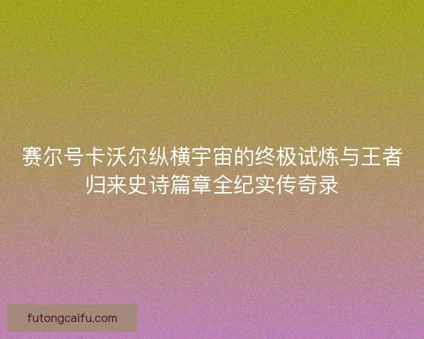 赛尔号卡沃尔纵横宇宙的终极试炼与王者归来史诗篇章全纪实传奇录