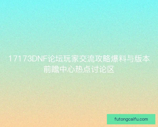 17173DNF论坛玩家交流攻略爆料与版本前瞻中心热点讨论区