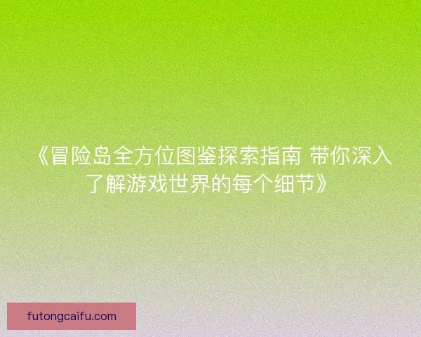 《冒险岛全方位图鉴探索指南 带你深入了解游戏世界的每个细节》