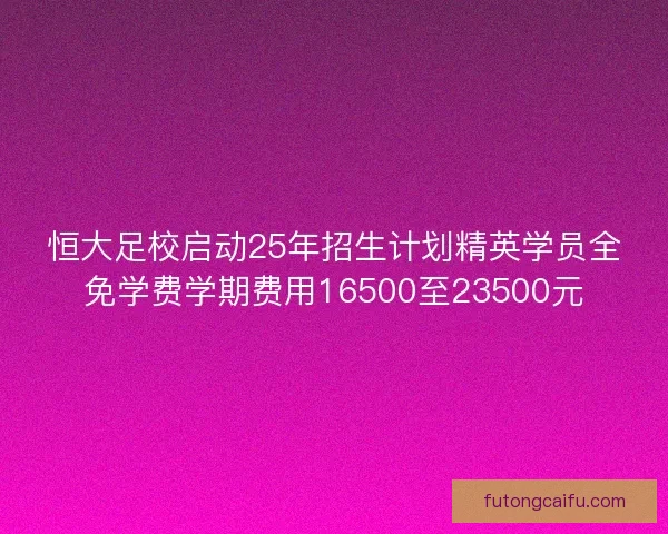 恒大足校启动25年招生计划精英学员全免学费学期费用16500至23500元