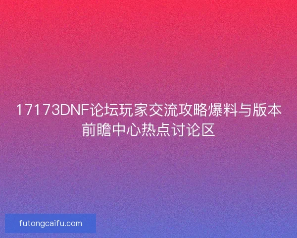 17173DNF论坛玩家交流攻略爆料与版本前瞻中心热点讨论区