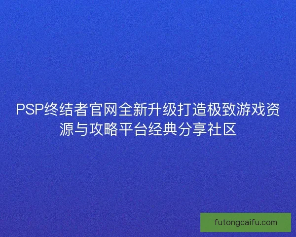 PSP终结者官网全新升级打造极致游戏资源与攻略平台经典分享社区
