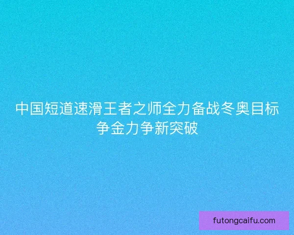 中国短道速滑王者之师全力备战冬奥目标争金力争新突破