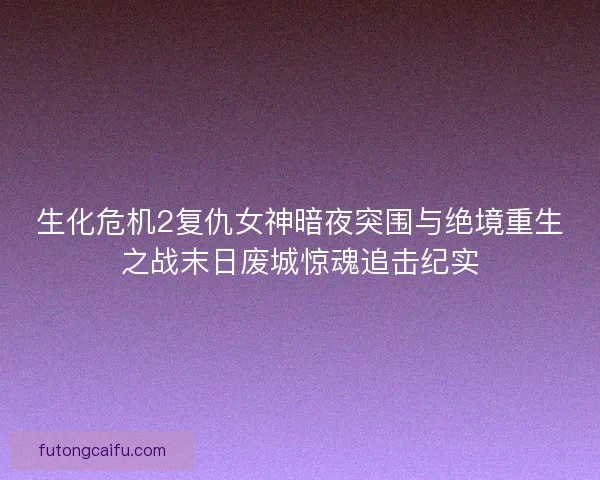 生化危机2复仇女神暗夜突围与绝境重生之战末日废城惊魂追击纪实